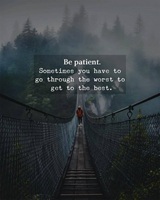 Be patient Sometime you have to go through the worst to get the best